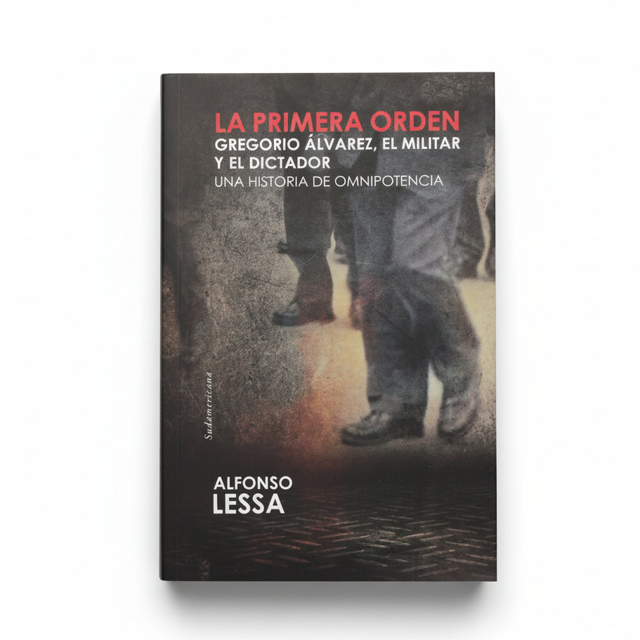 LA PRIMERA ORDEN. Gregorio Álvarez. El militar y el dictador. Una historia de omnipotencia - Alfonso Lessa