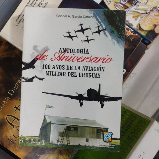 Antología de aniversario. 100 años de la aviación militar en el Uruguay - Gabriel A. García Cataldo