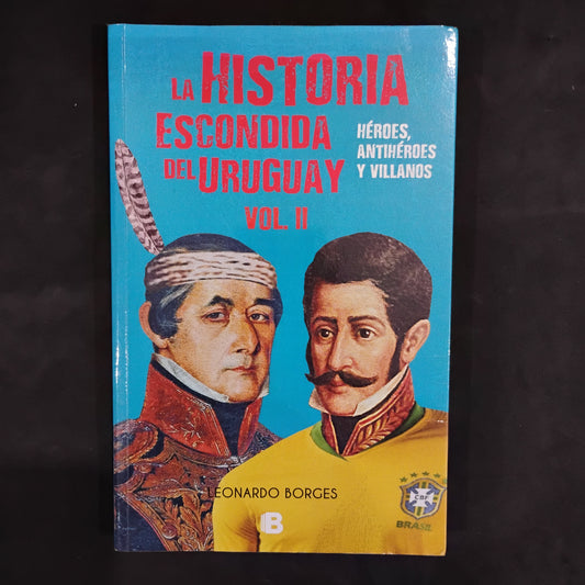 La historia escondida del Uruguay vol II. Héroes, antiheroes y villanos - Leonardo Borges