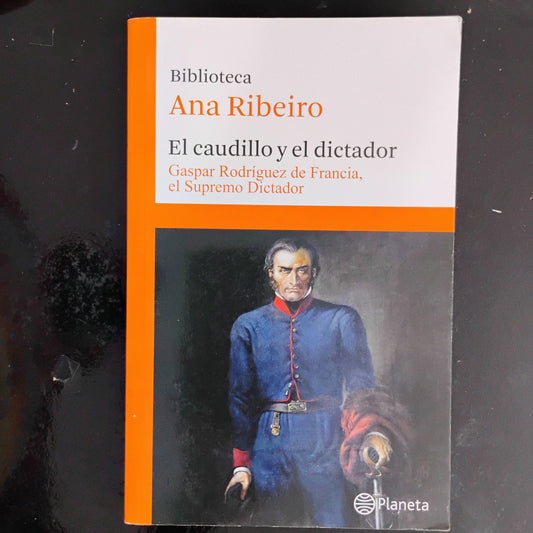 El caudillo y el dictador. Gaspar Rodríguez de Francia, el Supremo Dictador (6) - Ana Ribeiro