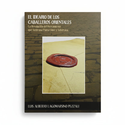 EL IDEARIO DE LOS CABALLEROS ORIENTALES. La revolución del pensamiento que forjó una Patria Libre y Soberana. - Luis Alberto Lagomarsino Pezzali
