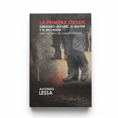 LA PRIMERA ORDEN. Gregorio Álvarez. El militar y el dictador. Una historia de omnipotencia - Alfonso Lessa