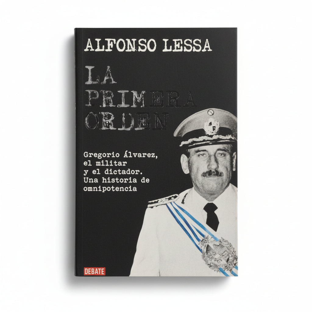 LA PRIMERA ORDEN. Gregorio Álvarez. El militar y el dictador. Una historia de omnipotencia - Alfonso Lessa