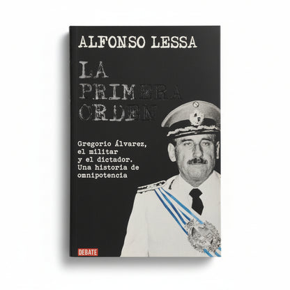 LA PRIMERA ORDEN. Gregorio Álvarez. El militar y el dictador. Una historia de omnipotencia - Alfonso Lessa