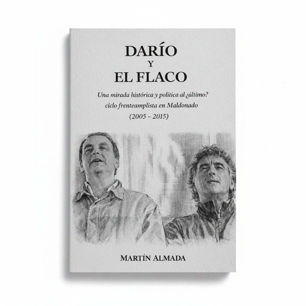 DARÍO Y EL FLACO. Una mirada histórica y política al ¿último? Ciclo frenteamplista en Maldonado (2005 - 2015) - Martín Almada