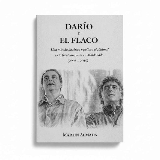 DARÍO Y EL FLACO. Una mirada histórica y política al ¿último? Ciclo frenteamplista en Maldonado (2005 - 2015) - Martín Almada