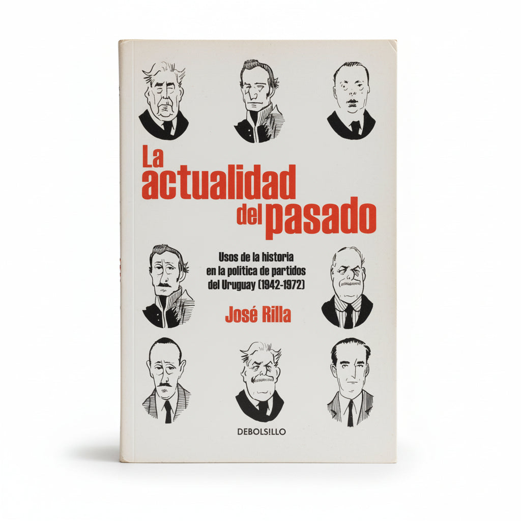 La actualidad del pasado. Usos de la historia en la política de partidos del Uruguay - José Rilla