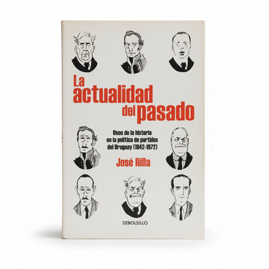 La actualidad del pasado. Usos de la historia en la política de partidos del Uruguay - José Rilla