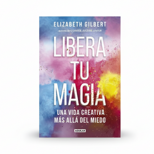 LIBERA TU MAGIA. Una visa creativa más allá del miedo - Elizabeth Gilbert