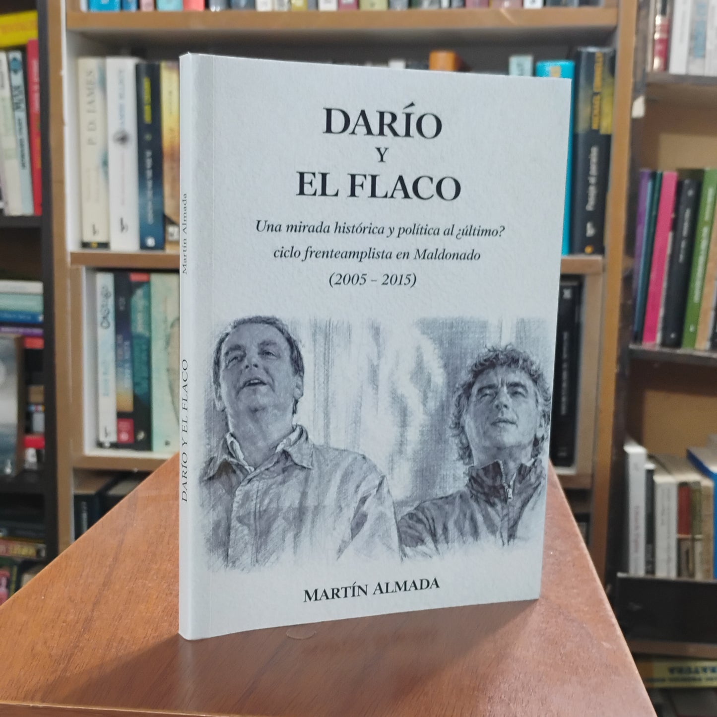 DARÍO Y EL FLACO. Una mirada histórica y política al ¿último? Ciclo frenteamplista en Maldonado (2005 - 2015) - Martín Almada