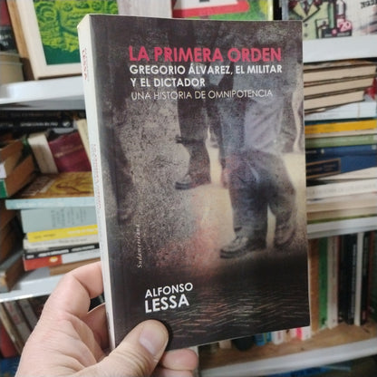 LA PRIMERA ORDEN. Gregorio Álvarez. El militar y el dictador. Una historia de omnipotencia - Alfonso Lessa