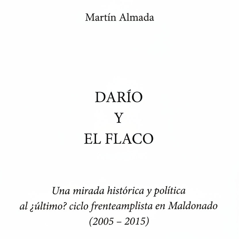DARÍO Y EL FLACO. Una mirada histórica y política al ¿último? Ciclo frenteamplista en Maldonado (2005 - 2015) - Martín Almada