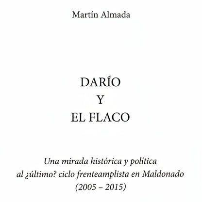 DARÍO Y EL FLACO. Una mirada histórica y política al ¿último? Ciclo frenteamplista en Maldonado (2005 - 2015) - Martín Almada